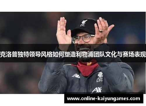 克洛普独特领导风格如何塑造利物浦团队文化与赛场表现
