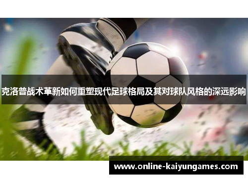 克洛普战术革新如何重塑现代足球格局及其对球队风格的深远影响