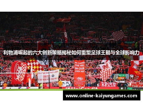利物浦崛起的六大创新策略揭秘如何重塑足球王朝与全球影响力