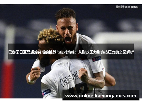 巴黎圣日耳曼辉煌背后的挑战与应对策略：从财政压力到竞技压力的全面解析