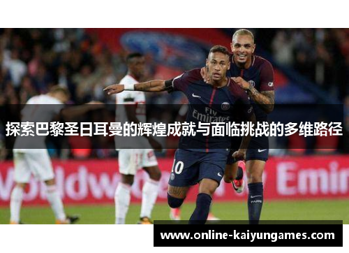 探索巴黎圣日耳曼的辉煌成就与面临挑战的多维路径