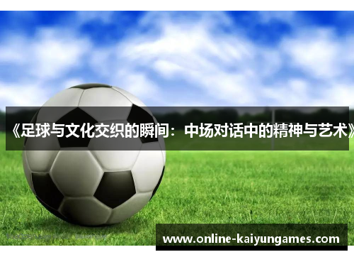 《足球与文化交织的瞬间：中场对话中的精神与艺术》