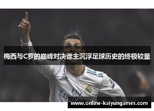 梅西与C罗的巅峰对决谁主沉浮足球历史的终极较量