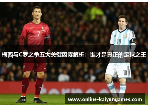 梅西与C罗之争五大关键因素解析：谁才是真正的足球之王