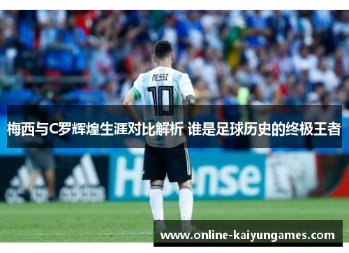 梅西与C罗辉煌生涯对比解析 谁是足球历史的终极王者