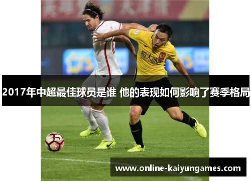 2017年中超最佳球员是谁 他的表现如何影响了赛季格局