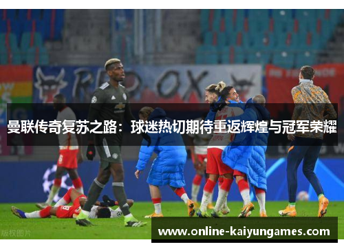 曼联传奇复苏之路：球迷热切期待重返辉煌与冠军荣耀