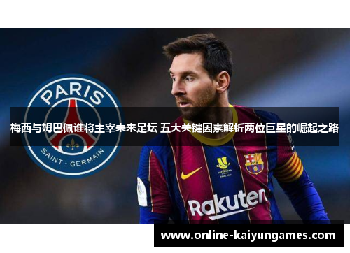 梅西与姆巴佩谁将主宰未来足坛 五大关键因素解析两位巨星的崛起之路