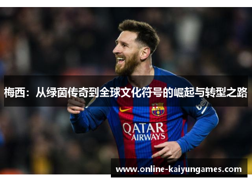 梅西：从绿茵传奇到全球文化符号的崛起与转型之路