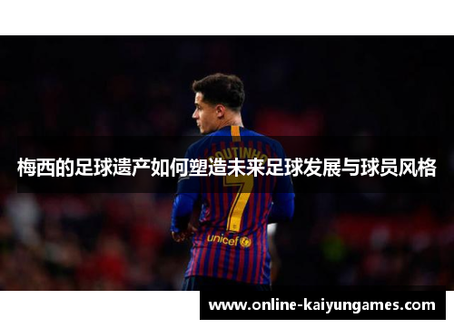 梅西的足球遗产如何塑造未来足球发展与球员风格