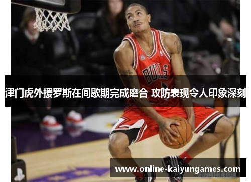 津门虎外援罗斯在间歇期完成磨合 攻防表现令人印象深刻