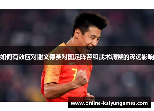如何有效应对谢文停赛对国足阵容和战术调整的深远影响