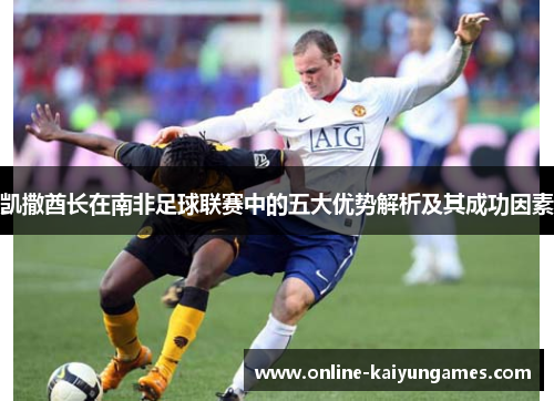 凯撒酋长在南非足球联赛中的五大优势解析及其成功因素