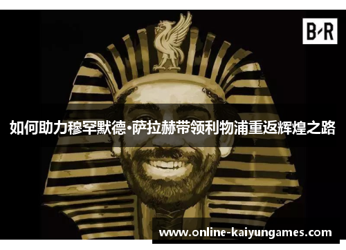 如何助力穆罕默德·萨拉赫带领利物浦重返辉煌之路