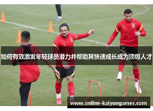 如何有效激发年轻球员潜力并帮助其快速成长成为顶级人才