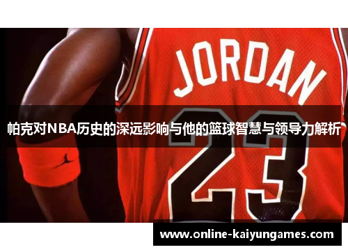 帕克对NBA历史的深远影响与他的篮球智慧与领导力解析