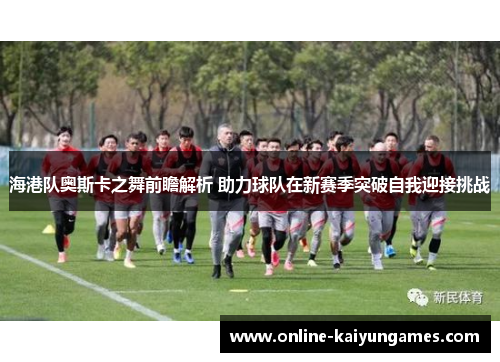 海港队奥斯卡之舞前瞻解析 助力球队在新赛季突破自我迎接挑战