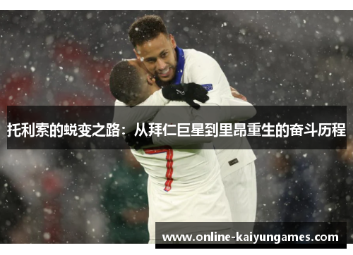 托利索的蜕变之路：从拜仁巨星到里昂重生的奋斗历程