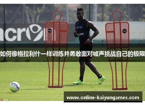 如何像格拉利什一样训练并勇敢面对嘘声挑战自己的极限