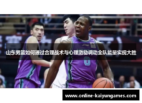 山东男篮如何通过合理战术与心理激励调动全队能量实现大胜