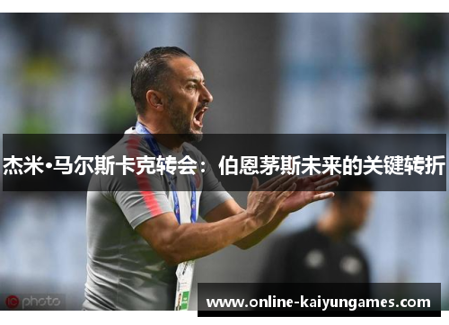 杰米·马尔斯卡克转会：伯恩茅斯未来的关键转折