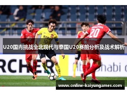 U20国青挑战全北现代与泰国U20赛前分析及战术解析