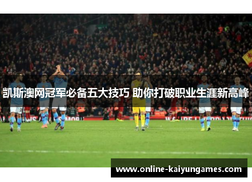 凯斯澳网冠军必备五大技巧 助你打破职业生涯新高峰