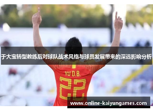 于大宝转型教练后对球队战术风格与球员发展带来的深远影响分析