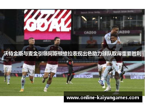 沃特金斯与麦金引领阿斯顿维拉表现出色助力球队取得重要胜利