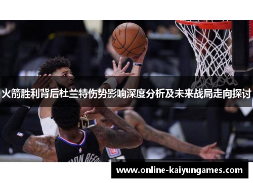 火箭胜利背后杜兰特伤势影响深度分析及未来战局走向探讨