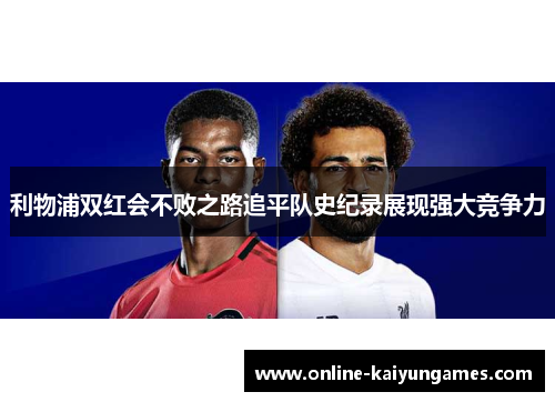 利物浦双红会不败之路追平队史纪录展现强大竞争力