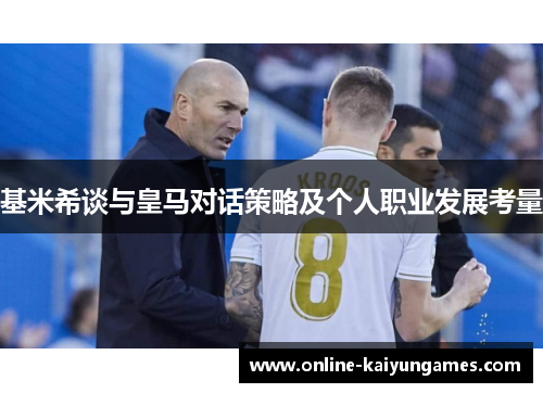 基米希谈与皇马对话策略及个人职业发展考量