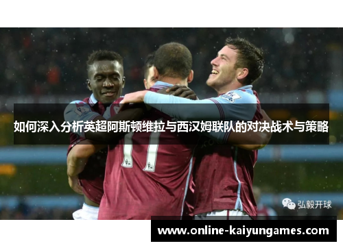 如何深入分析英超阿斯顿维拉与西汉姆联队的对决战术与策略
