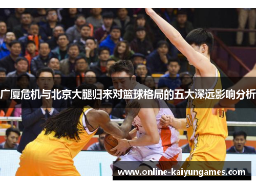 广厦危机与北京大腿归来对篮球格局的五大深远影响分析