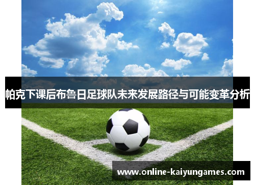 帕克下课后布鲁日足球队未来发展路径与可能变革分析