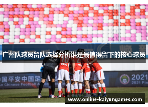 广州队球员留队选择分析谁是最值得留下的核心球员