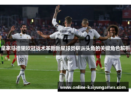 皇家马德里欧冠战术革新新星球员崭露头角的关键角色解析