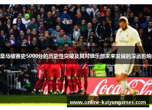 皇马破赛史5000分的历史性突破及其对俱乐部未来发展的深远影响