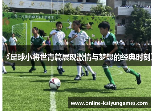 《足球小将世青篇展现激情与梦想的经典时刻》