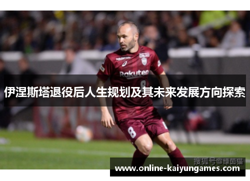 伊涅斯塔退役后人生规划及其未来发展方向探索
