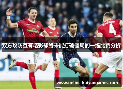 双方攻防互有精彩却终未能打破僵局的一场比赛分析