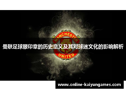 曼联足球服印章的历史意义及其对球迷文化的影响解析