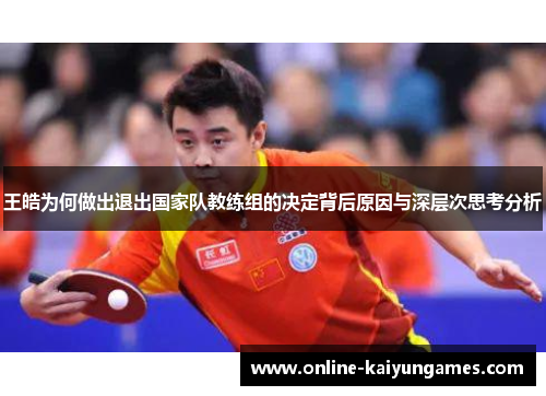王皓为何做出退出国家队教练组的决定背后原因与深层次思考分析