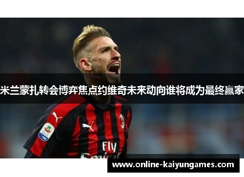 米兰蒙扎转会博弈焦点约维奇未来动向谁将成为最终赢家