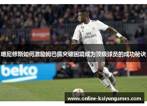 维尼修斯如何激励姆巴佩突破困境成为顶级球员的成功秘诀