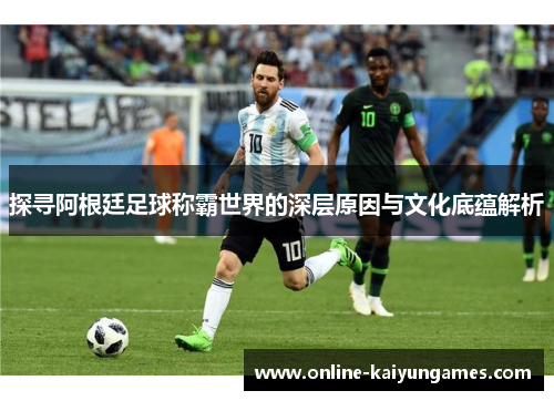 探寻阿根廷足球称霸世界的深层原因与文化底蕴解析