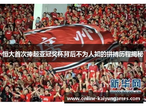 恒大首次捧起亚冠奖杯背后不为人知的拼搏历程揭秘