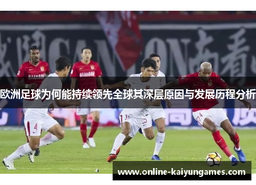 欧洲足球为何能持续领先全球其深层原因与发展历程分析