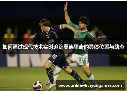 如何通过现代技术实时追踪莫德里奇的具体位置与动态