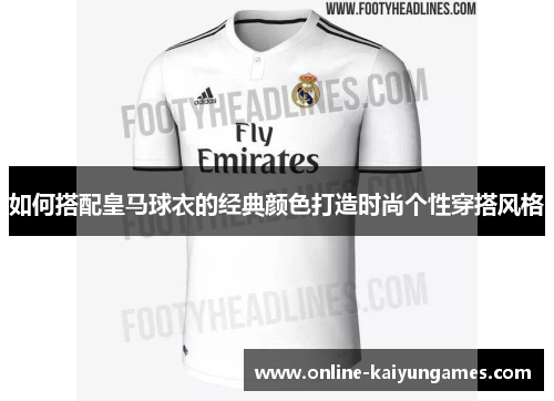 如何搭配皇马球衣的经典颜色打造时尚个性穿搭风格